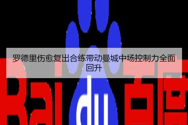 罗德里伤愈复出合练带动曼城中场控制力全面回升